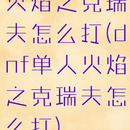 火焰之克瑞夫怎么打(dnf单人火焰之克瑞夫怎么打)