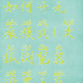 火狐浏览器如何开无痕模式(火狐浏览器设置无痕浏览)