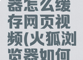 火狐浏览器怎么缓存网页视频(火狐浏览器如何缓存视频)