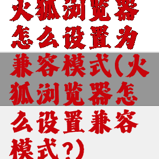 火狐浏览器怎么设置为兼容模式(火狐浏览器怎么设置兼容模式?)