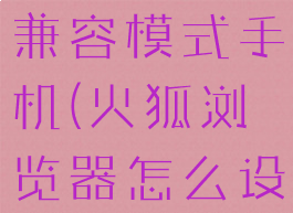 火狐浏览器怎么设置ie兼容模式手机(火狐浏览器怎么设置兼容ie浏览器)