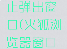 火狐浏览器怎么阻止弹出窗口(火狐浏览器窗口拦截功能怎么关闭)