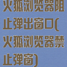 火狐浏览器阻止弹出窗口(火狐浏览器禁止弹窗)