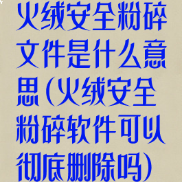 火绒安全粉碎文件是什么意思(火绒安全粉碎软件可以彻底删除吗)