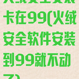 火绒安全安装卡在99(火绒安全软件安装到99就不动了)