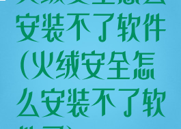 火绒安全怎么安装不了软件(火绒安全怎么安装不了软件了)