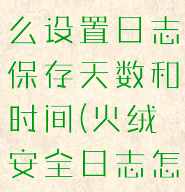 火绒安全怎么设置日志保存天数和时间(火绒安全日志怎么看)