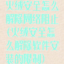火绒安全怎么解除网络阻止(火绒安全怎么解除软件安装的限制)