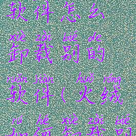 火绒安全软件怎么卸载别的软件(火绒如何卸载别的软件)