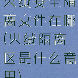 火绒安全隔离文件在哪(火绒隔离区是什么意思)
