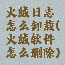 火绒日志怎么卸载(火绒软件怎么删除)