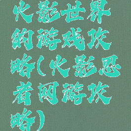 火影世界的游戏攻略(火影忍者网游攻略)