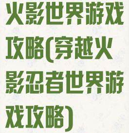火影世界游戏攻略(穿越火影忍者世界游戏攻略)