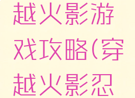 火影之穿越火影游戏攻略(穿越火影忍者游戏)