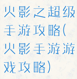 火影之超级手游攻略(火影手游游戏攻略)