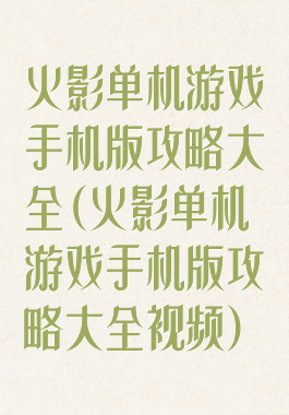 火影单机游戏手机版攻略大全(火影单机游戏手机版攻略大全视频)