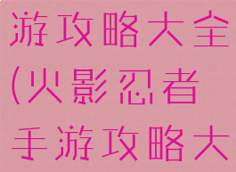 火影大师手游攻略大全(火影忍者手游攻略大全)