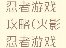 火影大战忍者游戏攻略(火影忍者游戏攻略)