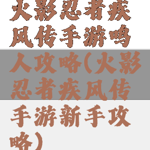 火影忍者疾风传手游鸣人攻略(火影忍者疾风传手游新手攻略)