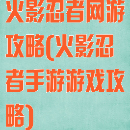 火影忍者网游攻略(火影忍者手游游戏攻略)