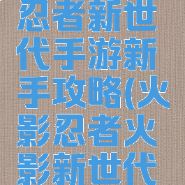 火影忍者忍者新世代手游新手攻略(火影忍者火影新世代攻略)