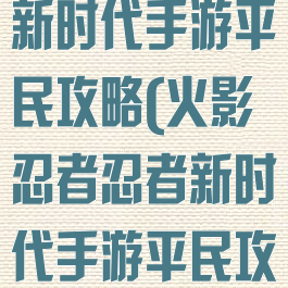 火影忍者忍者新时代手游平民攻略(火影忍者忍者新时代手游平民攻略图)