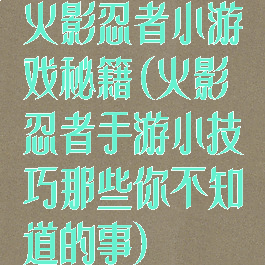 火影忍者小游戏秘籍(火影忍者手游小技巧那些你不知道的事)