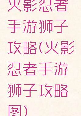 火影忍者手游狮子攻略(火影忍者手游狮子攻略图)