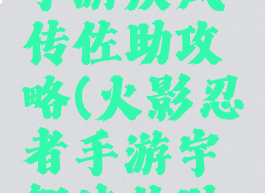 火影忍者手游疾风传佐助攻略(火影忍者手游宇智波佐助疾风传)