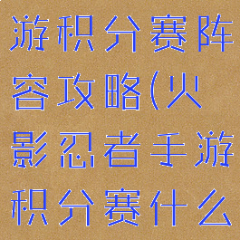 火影忍者手游积分赛阵容攻略(火影忍者手游积分赛什么阵容最好)