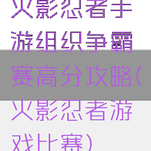 火影忍者手游组织争霸赛高分攻略(火影忍者游戏比赛)