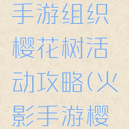 火影忍者手游组织樱花树活动攻略(火影手游樱花季)