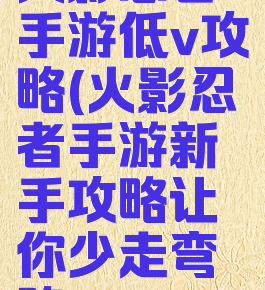 火影忍者手游低v攻略(火影忍者手游新手攻略让你少走弯路)