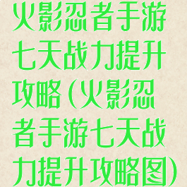 火影忍者手游七天战力提升攻略(火影忍者手游七天战力提升攻略图)