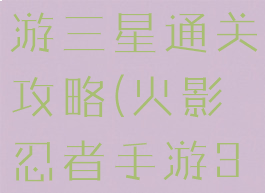 火影忍者手游三星通关攻略(火影忍者手游3星究)