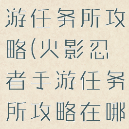 火影忍者手游任务所攻略(火影忍者手游任务所攻略在哪)