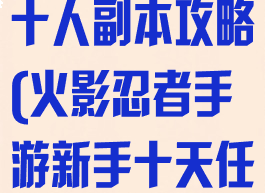 火影忍者手游十人副本攻略(火影忍者手游新手十天任务)