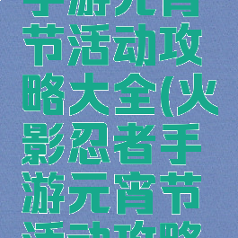 火影忍者手游元宵节活动攻略大全(火影忍者手游元宵节活动攻略大全最新)