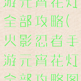 火影忍者手游元宵花灯全部攻略(火影忍者手游元宵花灯全部攻略图)