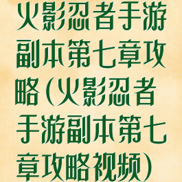 火影忍者手游副本第七章攻略(火影忍者手游副本第七章攻略视频)