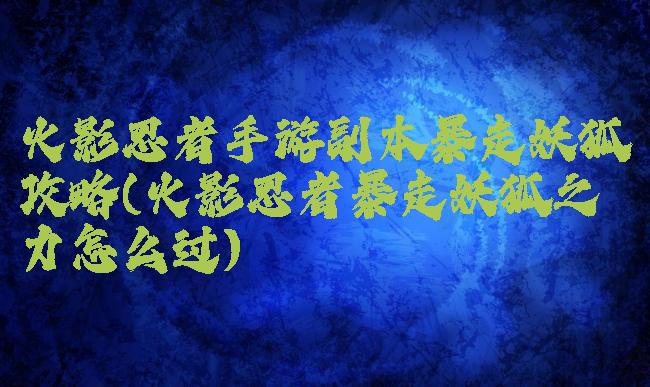 火影忍者手游副本暴走妖狐攻略(火影忍者暴走妖狐之力怎么过)