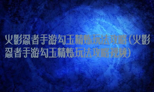 火影忍者手游勾玉精炼玩法攻略(火影忍者手游勾玉精炼玩法攻略视频)