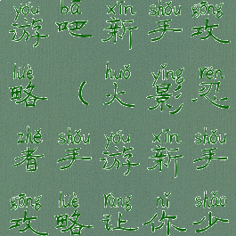 火影忍者手游吧新手攻略(火影忍者手游新手攻略让你少走弯路)