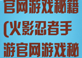 火影忍者手游官网游戏秘籍(火影忍者手游官网游戏秘籍大全)