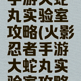 火影忍者手游大蛇丸实验室攻略(火影忍者手游大蛇丸实验室攻略大全)