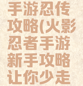 火影忍者手游忍传攻略(火影忍者手游新手攻略让你少走弯路)