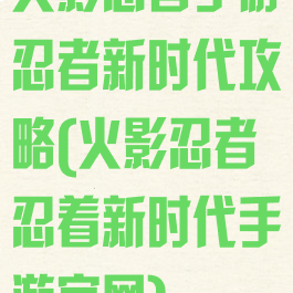 火影忍者手游忍者新时代攻略(火影忍者忍着新时代手游官网)