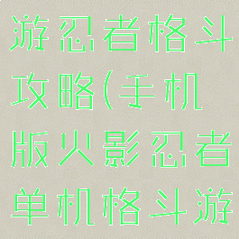 火影忍者手游忍者格斗攻略(手机版火影忍者单机格斗游戏)