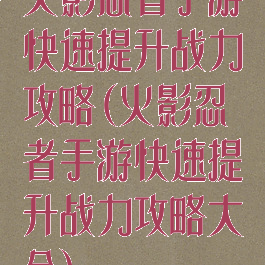 火影忍者手游快速提升战力攻略(火影忍者手游快速提升战力攻略大全)