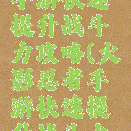 火影忍者手游快速提升战斗力攻略(火影忍者手游快速提升战斗力攻略大全)